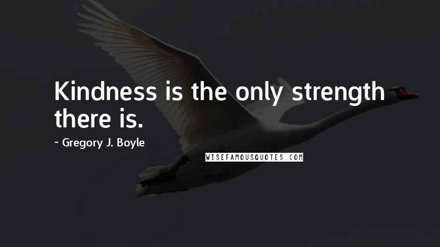 Gregory J. Boyle Quotes: Kindness is the only strength there is.