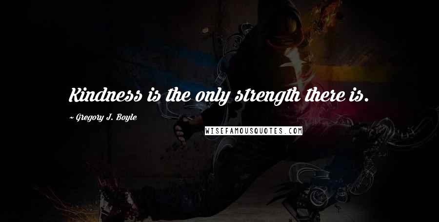 Gregory J. Boyle Quotes: Kindness is the only strength there is.