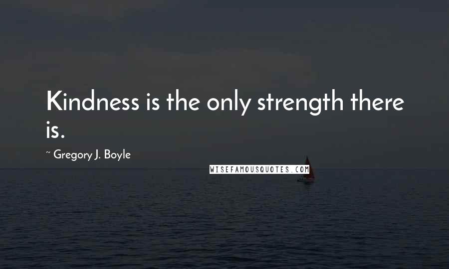 Gregory J. Boyle Quotes: Kindness is the only strength there is.