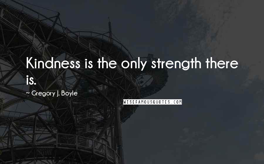 Gregory J. Boyle Quotes: Kindness is the only strength there is.