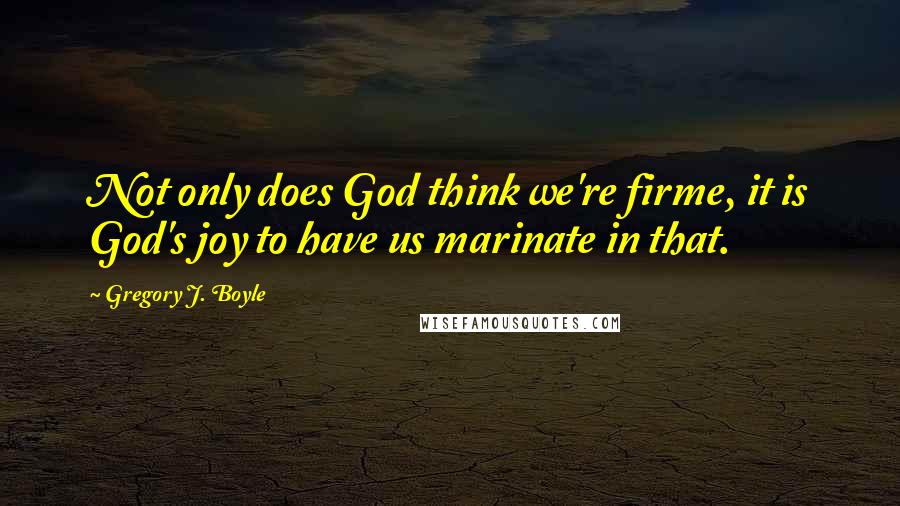 Gregory J. Boyle Quotes: Not only does God think we're firme, it is God's joy to have us marinate in that.