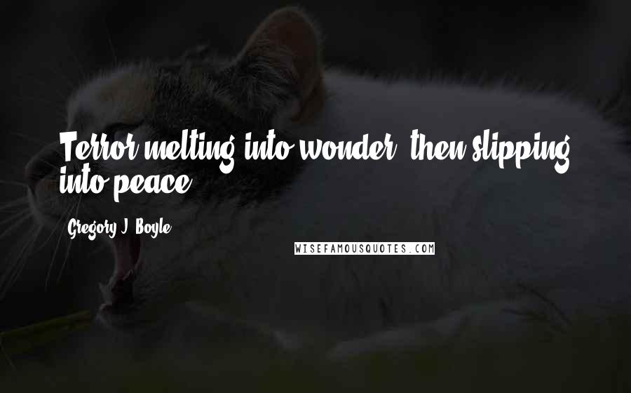 Gregory J. Boyle Quotes: Terror melting into wonder, then slipping into peace.