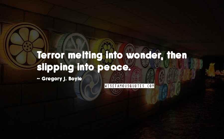 Gregory J. Boyle Quotes: Terror melting into wonder, then slipping into peace.