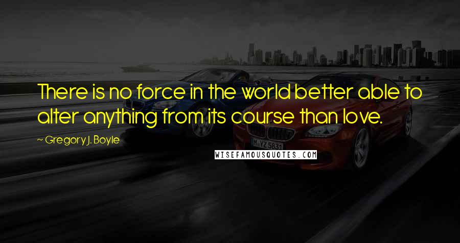 Gregory J. Boyle Quotes: There is no force in the world better able to alter anything from its course than love.