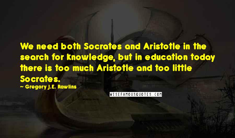 Gregory J.E. Rawlins Quotes: We need both Socrates and Aristotle in the search for knowledge, but in education today there is too much Aristotle and too little Socrates.