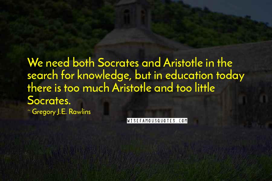 Gregory J.E. Rawlins Quotes: We need both Socrates and Aristotle in the search for knowledge, but in education today there is too much Aristotle and too little Socrates.