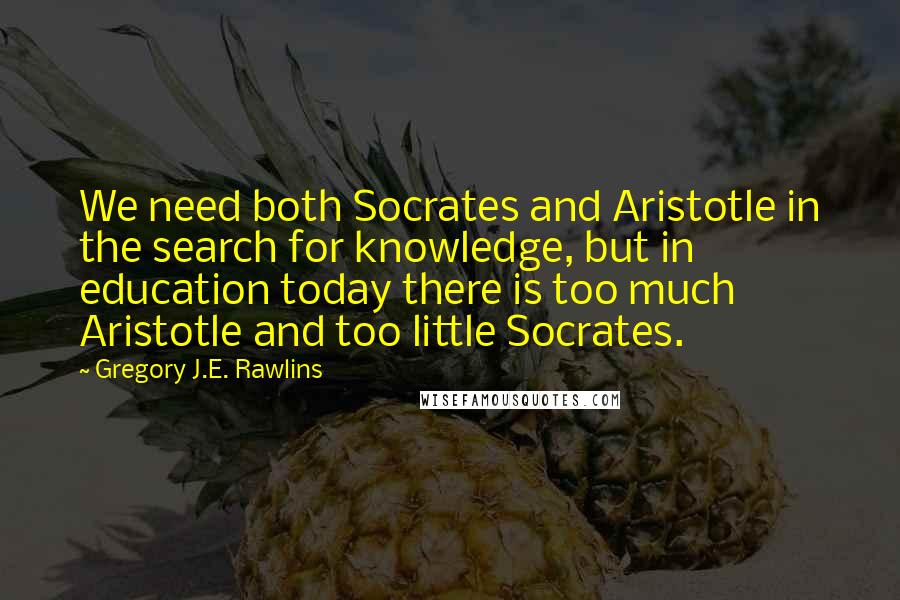 Gregory J.E. Rawlins Quotes: We need both Socrates and Aristotle in the search for knowledge, but in education today there is too much Aristotle and too little Socrates.