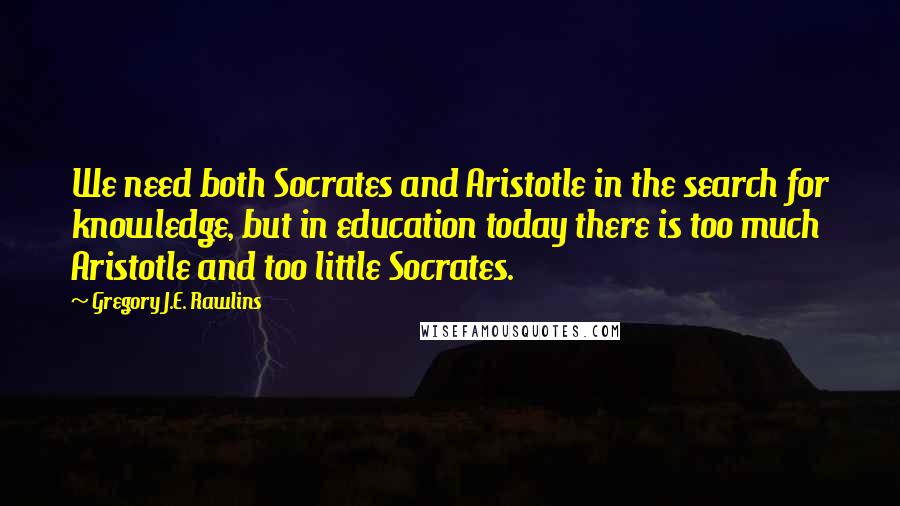 Gregory J.E. Rawlins Quotes: We need both Socrates and Aristotle in the search for knowledge, but in education today there is too much Aristotle and too little Socrates.