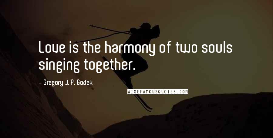 Gregory J. P. Godek Quotes: Love is the harmony of two souls singing together.