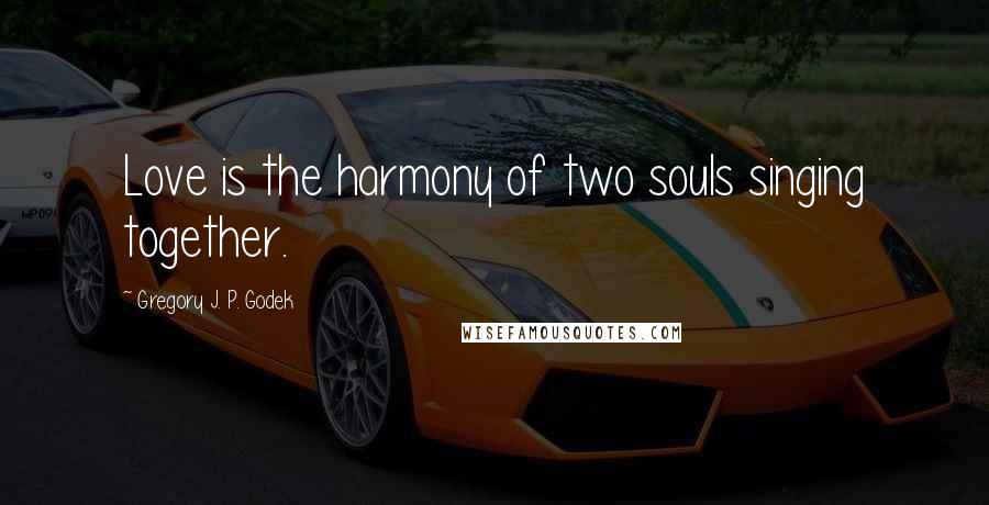 Gregory J. P. Godek Quotes: Love is the harmony of two souls singing together.