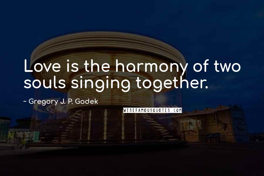 Gregory J. P. Godek Quotes: Love is the harmony of two souls singing together.