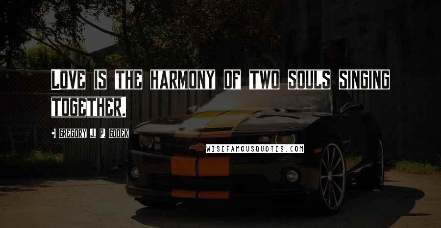 Gregory J. P. Godek Quotes: Love is the harmony of two souls singing together.