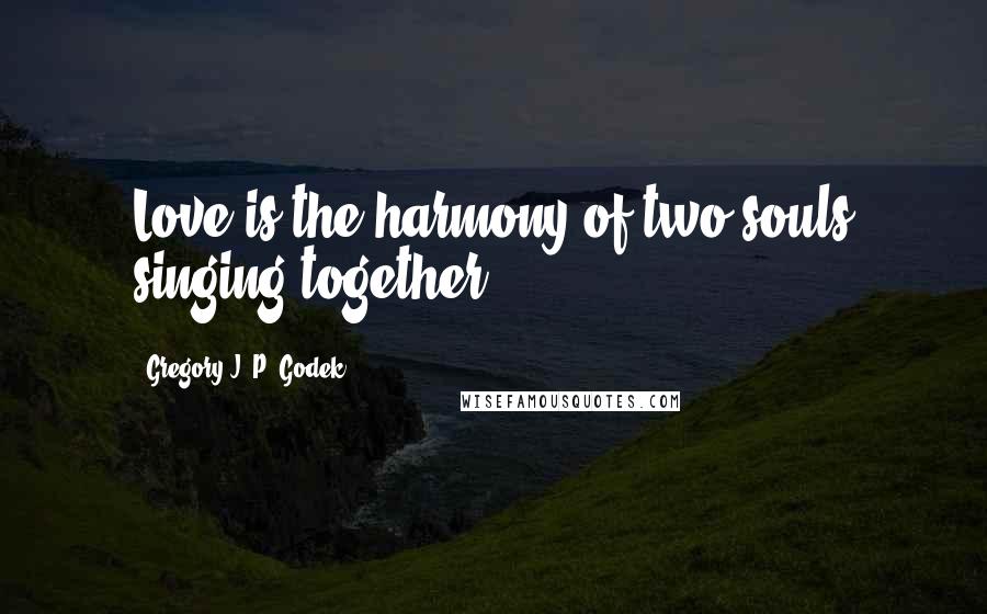 Gregory J. P. Godek Quotes: Love is the harmony of two souls singing together.