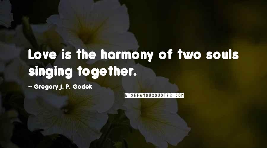 Gregory J. P. Godek Quotes: Love is the harmony of two souls singing together.