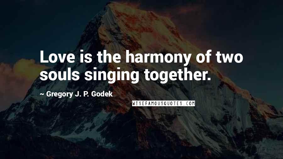 Gregory J. P. Godek Quotes: Love is the harmony of two souls singing together.