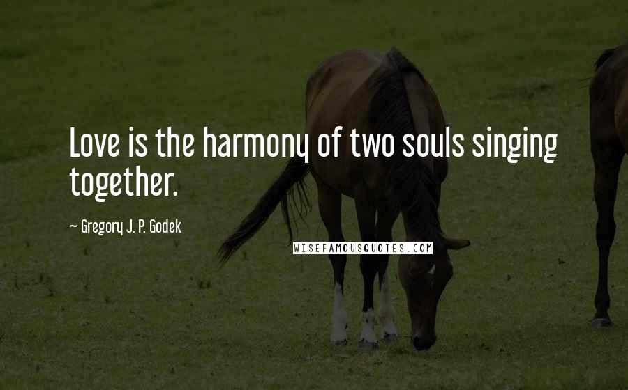 Gregory J. P. Godek Quotes: Love is the harmony of two souls singing together.