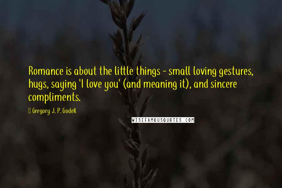 Gregory J. P. Godek Quotes: Romance is about the little things - small loving gestures, hugs, saying 'I love you' (and meaning it), and sincere compliments.