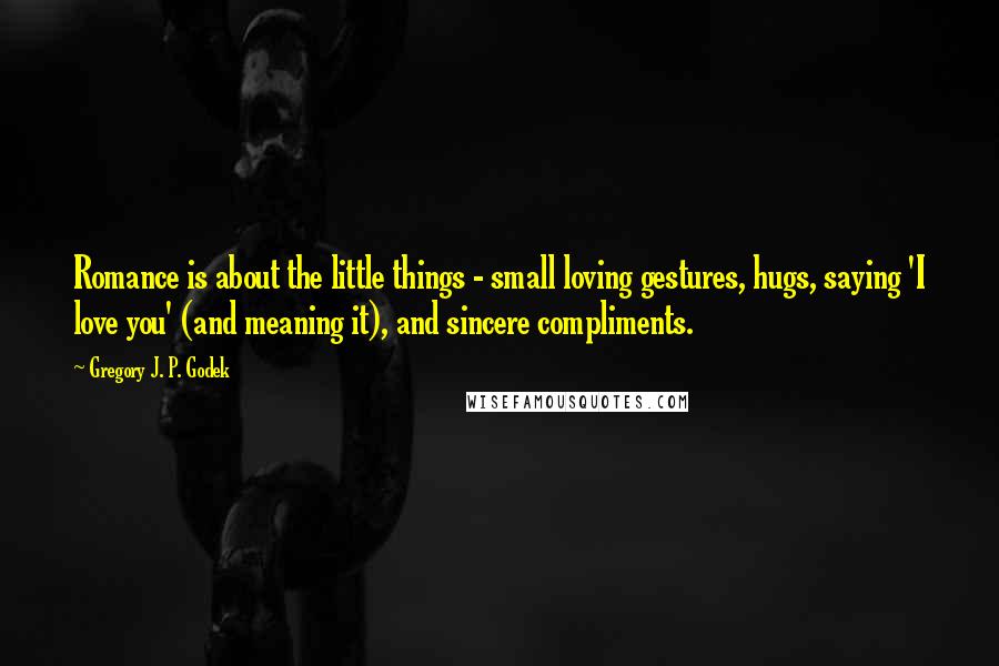 Gregory J. P. Godek Quotes: Romance is about the little things - small loving gestures, hugs, saying 'I love you' (and meaning it), and sincere compliments.