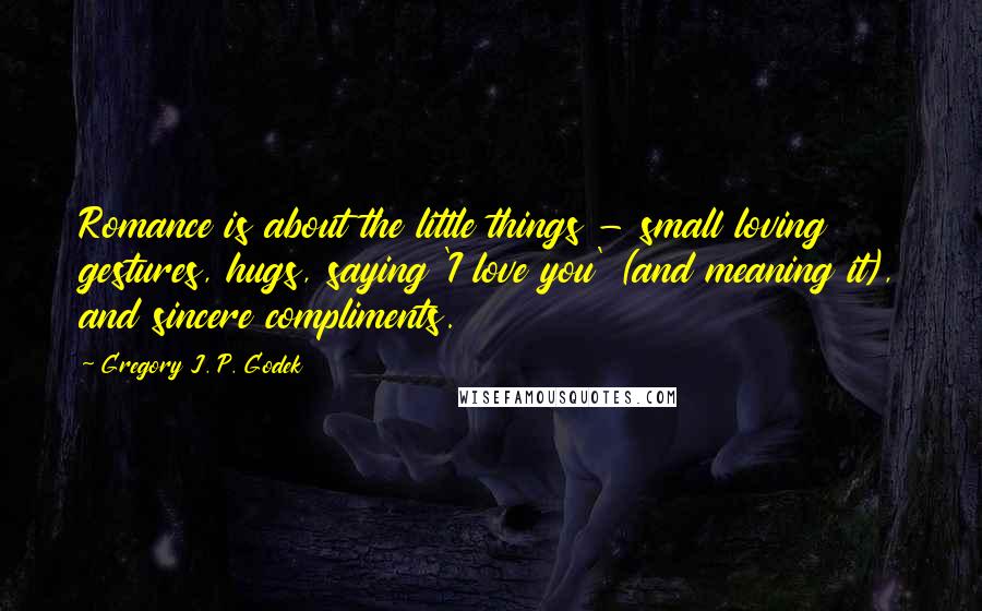 Gregory J. P. Godek Quotes: Romance is about the little things - small loving gestures, hugs, saying 'I love you' (and meaning it), and sincere compliments.