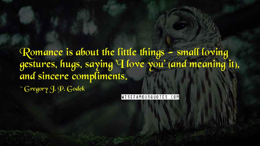 Gregory J. P. Godek Quotes: Romance is about the little things - small loving gestures, hugs, saying 'I love you' (and meaning it), and sincere compliments.