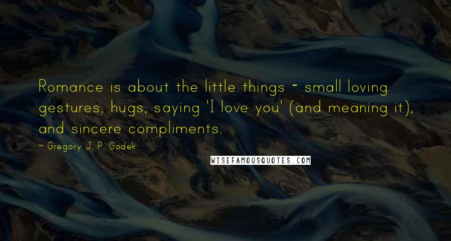 Gregory J. P. Godek Quotes: Romance is about the little things - small loving gestures, hugs, saying 'I love you' (and meaning it), and sincere compliments.