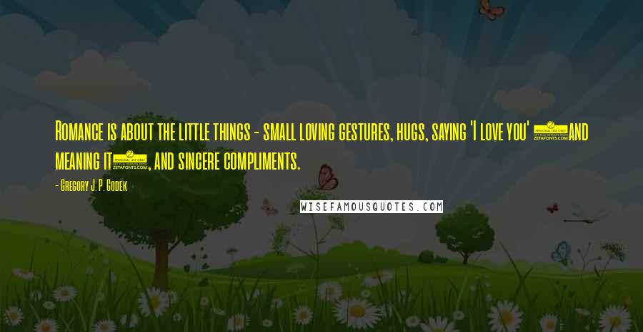 Gregory J. P. Godek Quotes: Romance is about the little things - small loving gestures, hugs, saying 'I love you' (and meaning it), and sincere compliments.