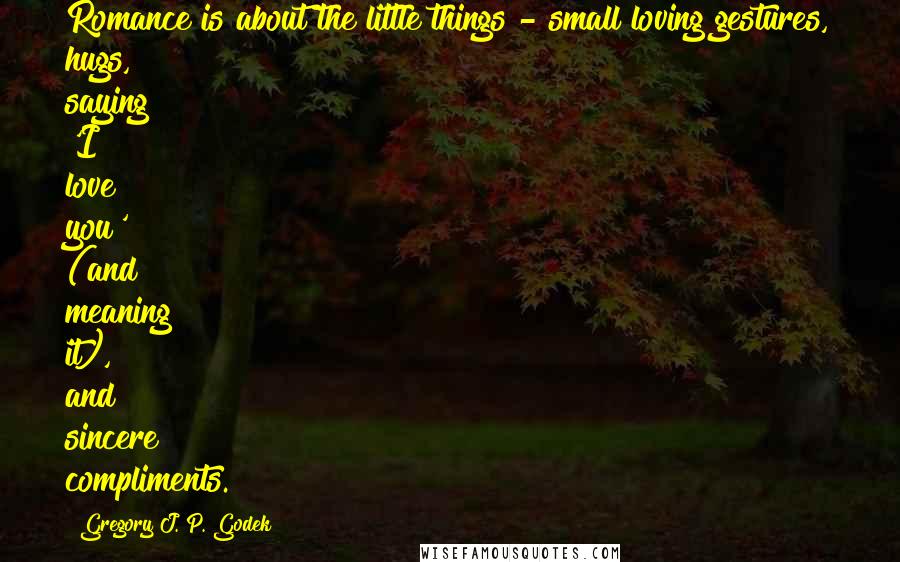 Gregory J. P. Godek Quotes: Romance is about the little things - small loving gestures, hugs, saying 'I love you' (and meaning it), and sincere compliments.