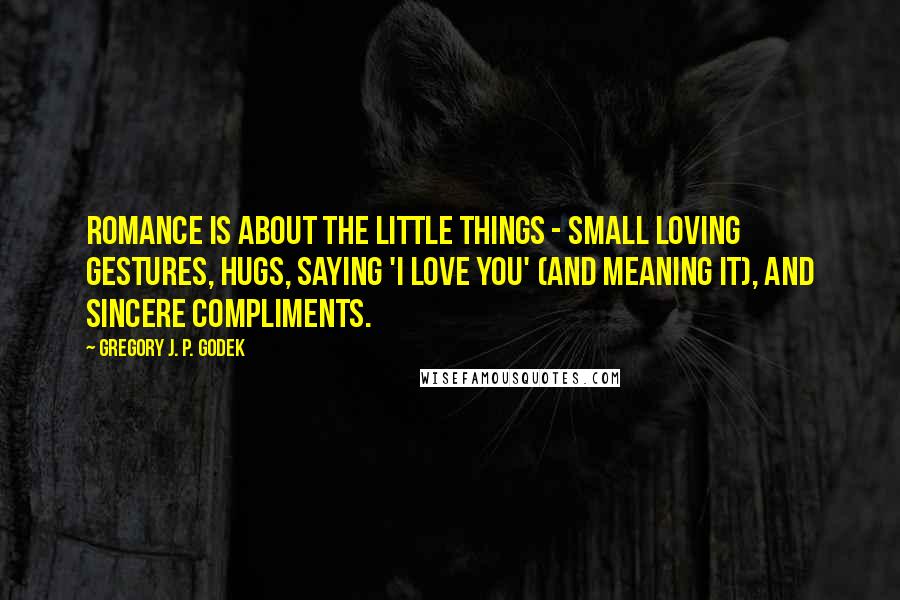 Gregory J. P. Godek Quotes: Romance is about the little things - small loving gestures, hugs, saying 'I love you' (and meaning it), and sincere compliments.