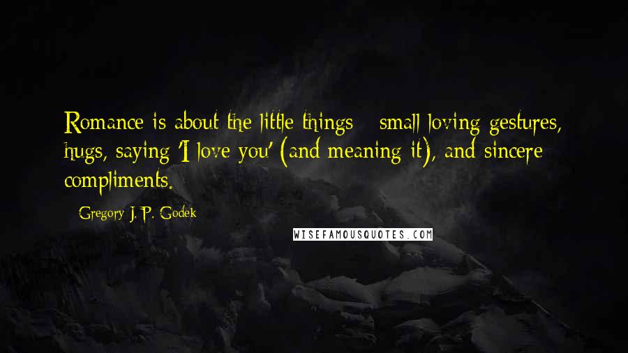 Gregory J. P. Godek Quotes: Romance is about the little things - small loving gestures, hugs, saying 'I love you' (and meaning it), and sincere compliments.