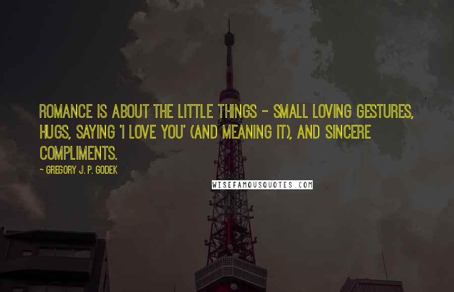 Gregory J. P. Godek Quotes: Romance is about the little things - small loving gestures, hugs, saying 'I love you' (and meaning it), and sincere compliments.