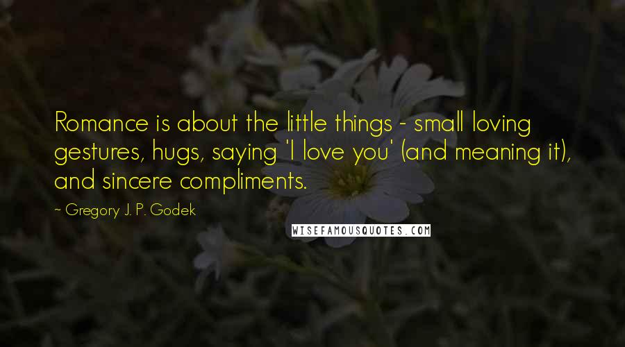 Gregory J. P. Godek Quotes: Romance is about the little things - small loving gestures, hugs, saying 'I love you' (and meaning it), and sincere compliments.