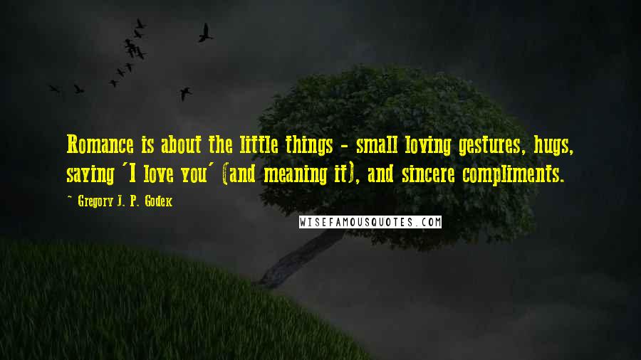 Gregory J. P. Godek Quotes: Romance is about the little things - small loving gestures, hugs, saying 'I love you' (and meaning it), and sincere compliments.