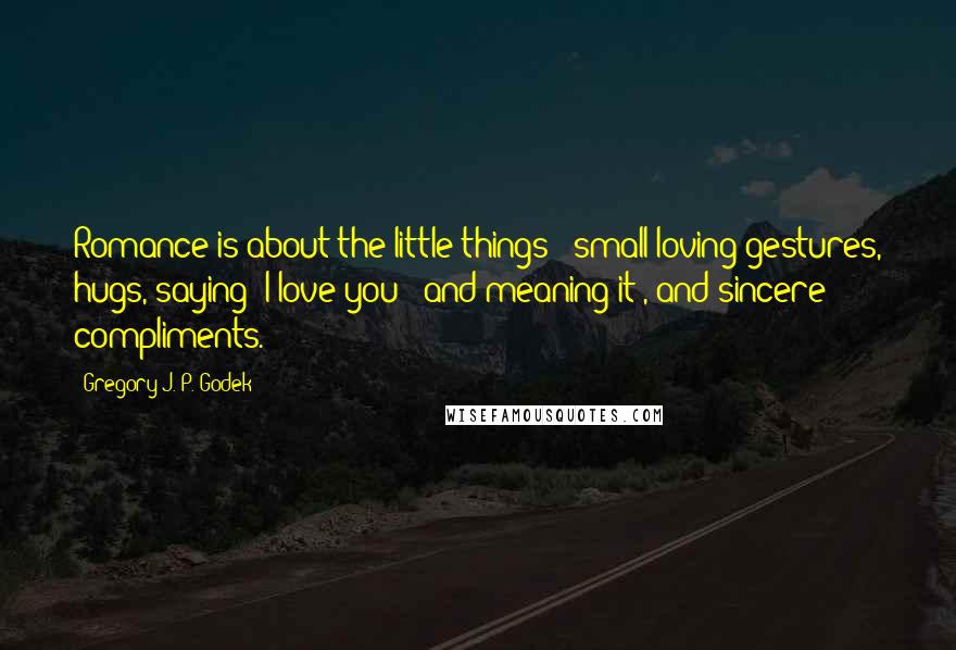 Gregory J. P. Godek Quotes: Romance is about the little things - small loving gestures, hugs, saying 'I love you' (and meaning it), and sincere compliments.