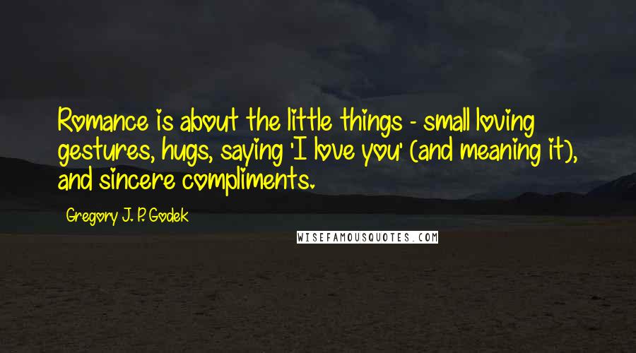 Gregory J. P. Godek Quotes: Romance is about the little things - small loving gestures, hugs, saying 'I love you' (and meaning it), and sincere compliments.