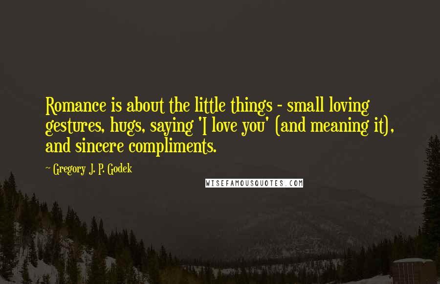 Gregory J. P. Godek Quotes: Romance is about the little things - small loving gestures, hugs, saying 'I love you' (and meaning it), and sincere compliments.