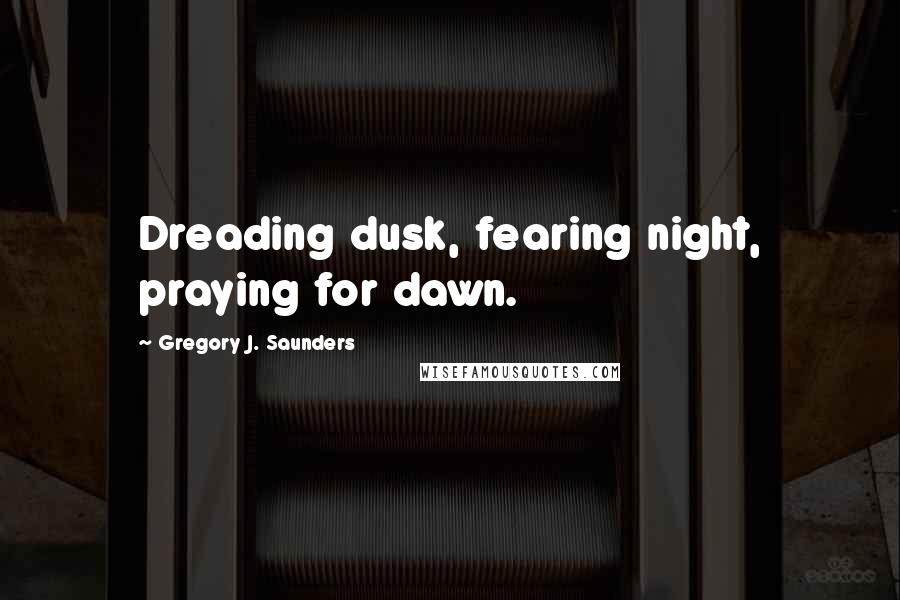 Gregory J. Saunders Quotes: Dreading dusk, fearing night, praying for dawn.