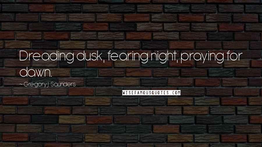 Gregory J. Saunders Quotes: Dreading dusk, fearing night, praying for dawn.