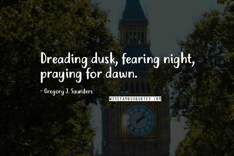 Gregory J. Saunders Quotes: Dreading dusk, fearing night, praying for dawn.