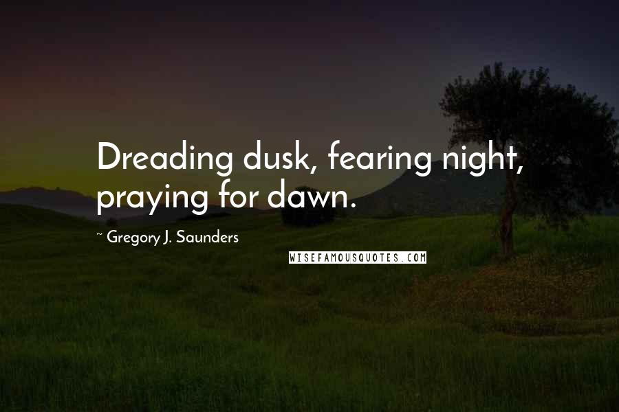Gregory J. Saunders Quotes: Dreading dusk, fearing night, praying for dawn.