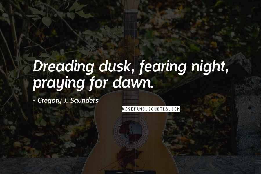 Gregory J. Saunders Quotes: Dreading dusk, fearing night, praying for dawn.
