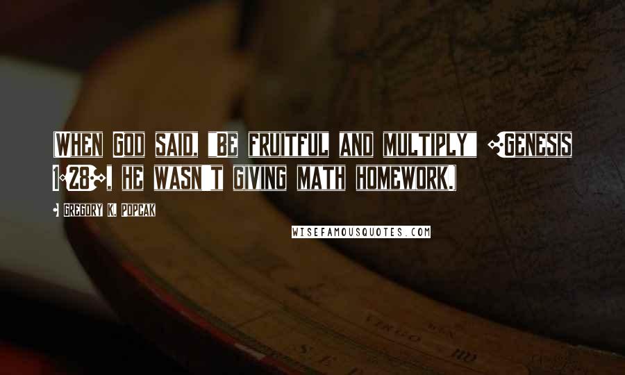 Gregory K. Popcak Quotes: (When God said, "Be fruitful and multiply" [Genesis 1:28], he wasn't giving math homework.)