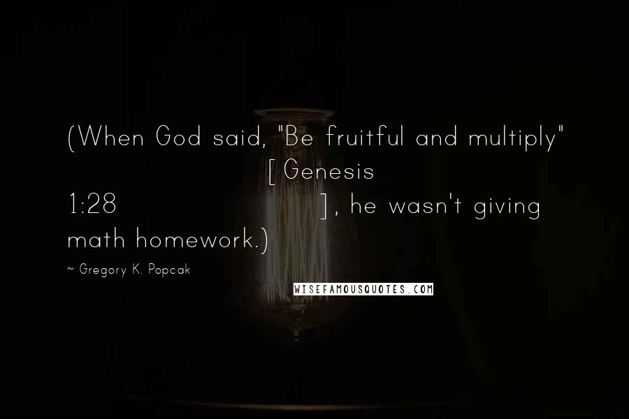 Gregory K. Popcak Quotes: (When God said, "Be fruitful and multiply" [Genesis 1:28], he wasn't giving math homework.)