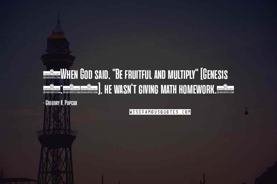 Gregory K. Popcak Quotes: (When God said, "Be fruitful and multiply" [Genesis 1:28], he wasn't giving math homework.)