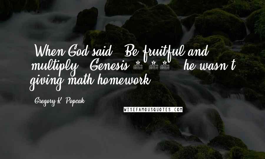 Gregory K. Popcak Quotes: (When God said, "Be fruitful and multiply" [Genesis 1:28], he wasn't giving math homework.)