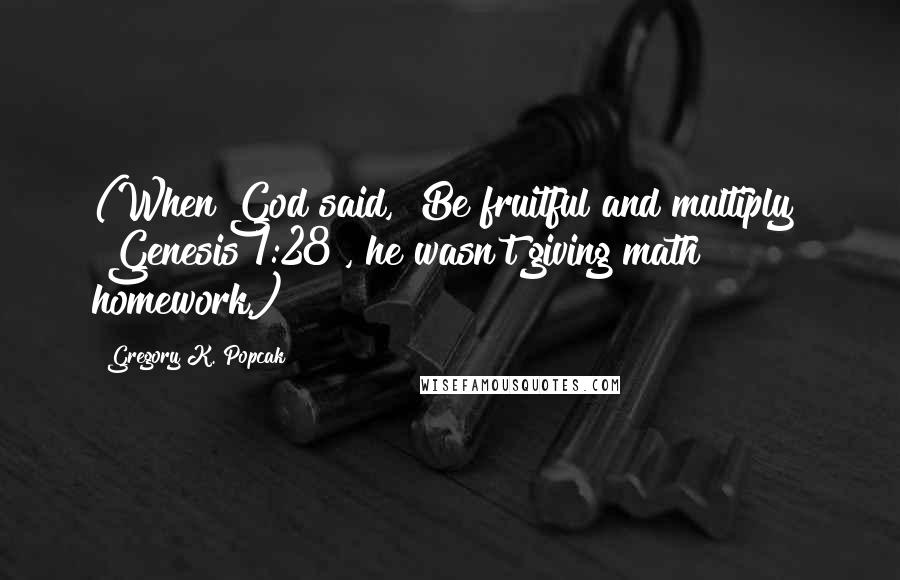 Gregory K. Popcak Quotes: (When God said, "Be fruitful and multiply" [Genesis 1:28], he wasn't giving math homework.)