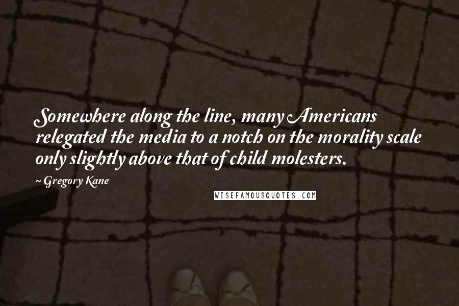 Gregory Kane Quotes: Somewhere along the line, many Americans relegated the media to a notch on the morality scale only slightly above that of child molesters.