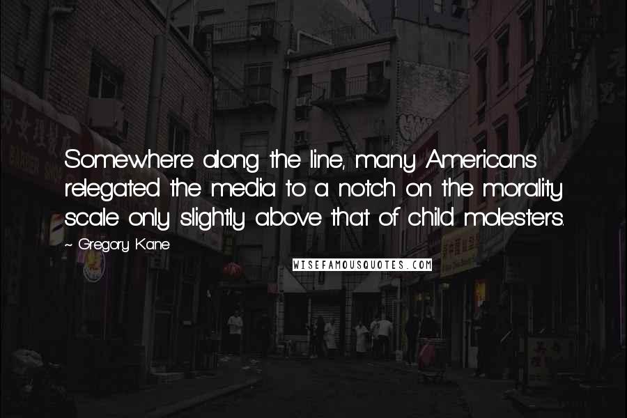 Gregory Kane Quotes: Somewhere along the line, many Americans relegated the media to a notch on the morality scale only slightly above that of child molesters.