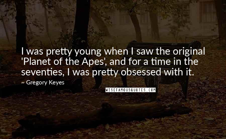 Gregory Keyes Quotes: I was pretty young when I saw the original 'Planet of the Apes', and for a time in the seventies, I was pretty obsessed with it.