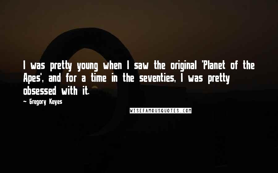 Gregory Keyes Quotes: I was pretty young when I saw the original 'Planet of the Apes', and for a time in the seventies, I was pretty obsessed with it.