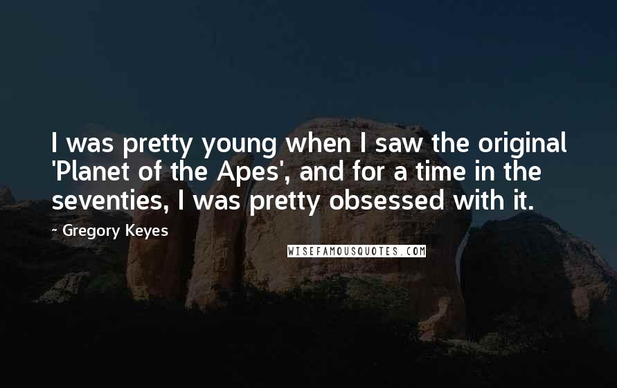 Gregory Keyes Quotes: I was pretty young when I saw the original 'Planet of the Apes', and for a time in the seventies, I was pretty obsessed with it.